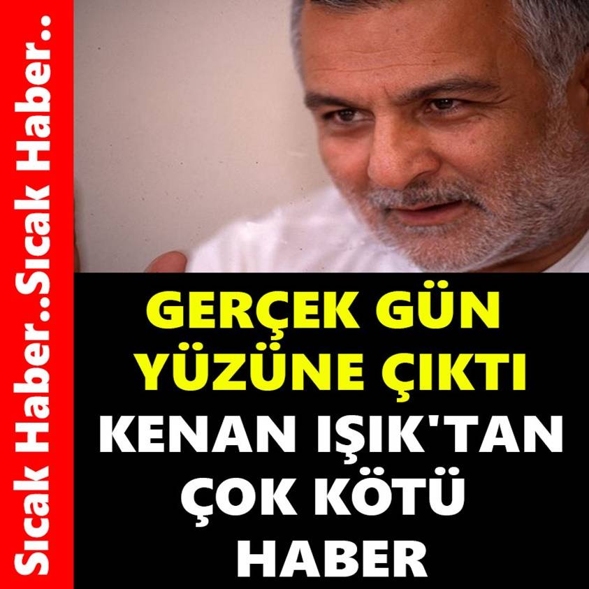 GERÇEK GÜN YÜZÜNE ÇIKTI KENAN IŞIK'TAN ÇOK KÖTÜ HABER 1