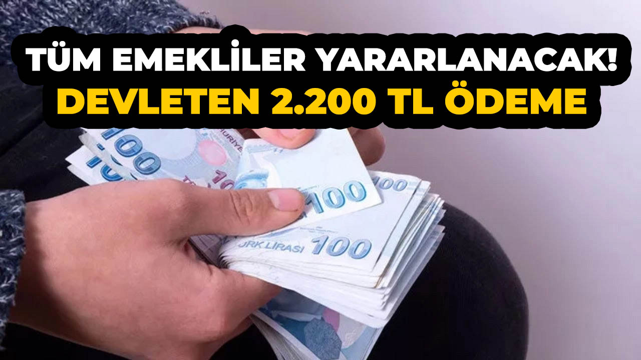 Tüm emeklilere koşulsuz şartsız 2.200 TL ödeme! Herkes faydalanacak