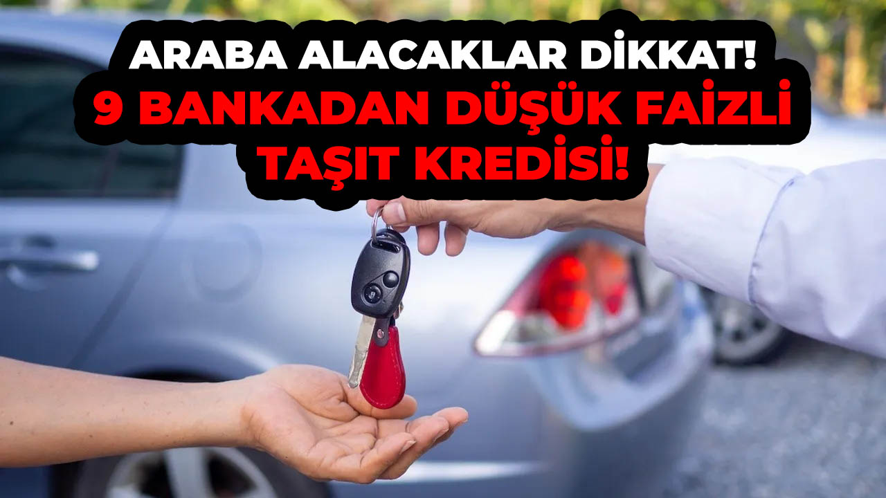 Araba alacaklar dikkat! 9 bankadan düşük faizli taşıt kredisi imkanı